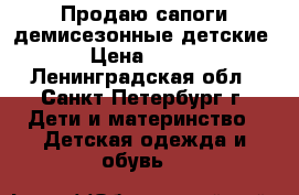 Продаю сапоги демисезонные детские › Цена ­ 600 - Ленинградская обл., Санкт-Петербург г. Дети и материнство » Детская одежда и обувь   